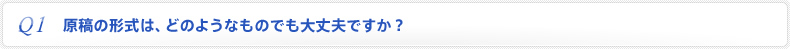 Q1. 原稿の形式は、どのようなものでも大丈夫ですか？