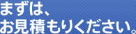まずは、お見積もりください。