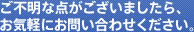 ご不明な点がございましたら、お気軽にお問い合わせください。